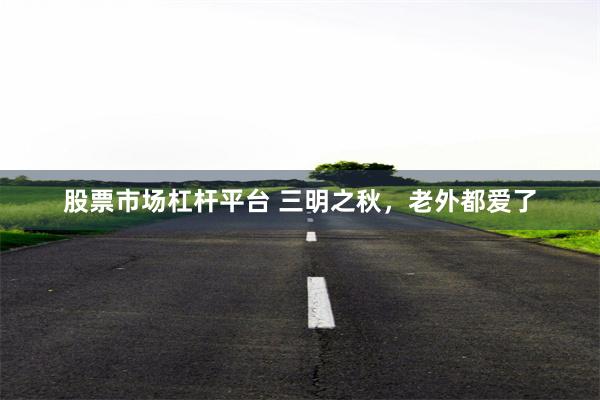 股票市场杠杆平台 三明之秋，老外都爱了