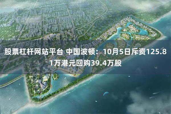 股票杠杆网站平台 中国波顿：10月5日斥资125.81万港元回购39.4万股