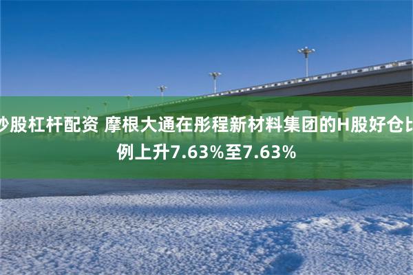 炒股杠杆配资 摩根大通在彤程新材料集团的H股好仓比例上升7.63%至7.63%
