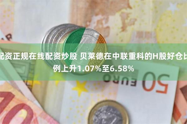 配资正规在线配资炒股 贝莱德在中联重科的H股好仓比例上升1.07%至6.58%