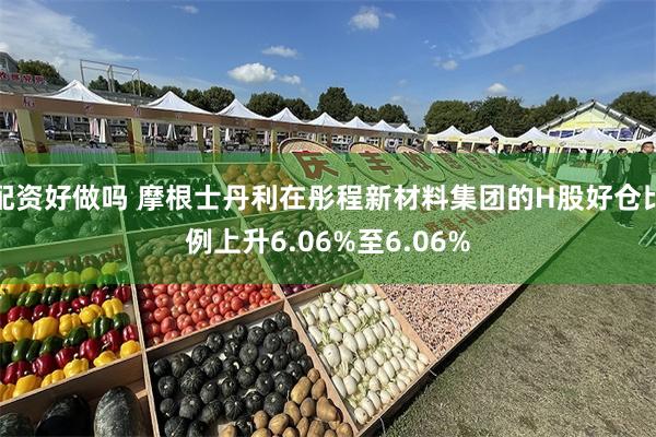 配资好做吗 摩根士丹利在彤程新材料集团的H股好仓比例上升6.06%至6.06%
