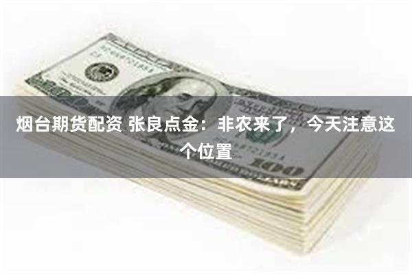烟台期货配资 张良点金：非农来了，今天注意这个位置