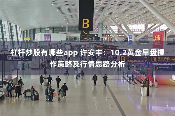 杠杆炒股有哪些app 许安丰：10.2黄金早盘操作策略及行情思路分析