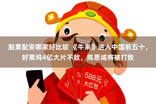 股票配资哪家好比较 《牛来》进入中国前五十，好莱坞4亿大片不敌，陈思诚将被打败