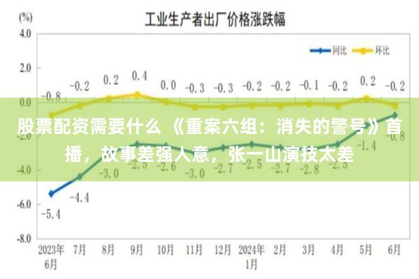 股票配资需要什么 《重案六组：消失的警号》首播，故事差强人意，张一山演技太差