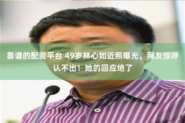 靠谱的配资平台 49岁林心如近照曝光，网友惊呼认不出！她的回应绝了