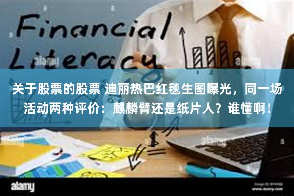 关于股票的股票 迪丽热巴红毯生图曝光，同一场活动两种评价：麒麟臂还是纸片人？谁懂啊！