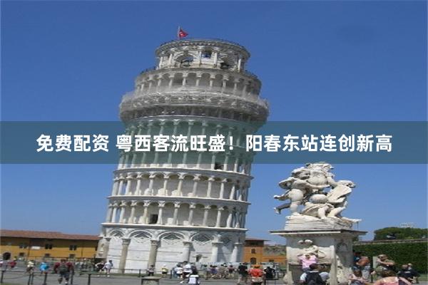 免费配资 粤西客流旺盛！阳春东站连创新高