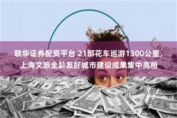 联华证券配资平台 21部花车巡游1300公里，上海文旅全龄友好城市建设成果集中亮相