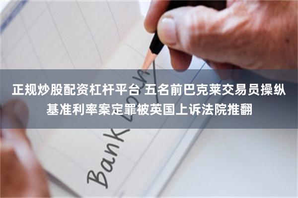正规炒股配资杠杆平台 五名前巴克莱交易员操纵基准利率案定罪被英国上诉法院推翻