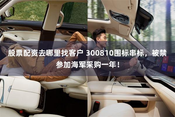 股票配资去哪里找客户 300810围标串标，被禁参加海军采购一年！