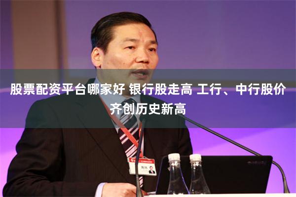 股票配资平台哪家好 银行股走高 工行、中行股价齐创历史新高