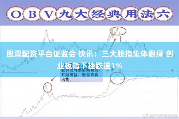 股票配资平台证监会 快讯：三大股指集体翻绿 创业板指下挫跌逾1%