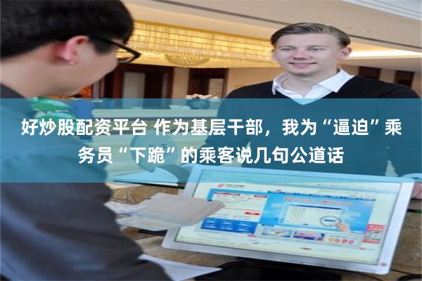 好炒股配资平台 作为基层干部，我为“逼迫”乘务员“下跪”的乘客说几句公道话