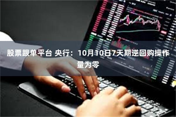 股票跟单平台 央行：10月10日7天期逆回购操作量为零
