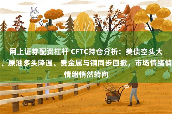 网上证劵配资杠杆 CFTC持仓分析：美债空头大幅加仓、原油多头降温、贵金属与铜同步回撤，市场情绪悄然转向