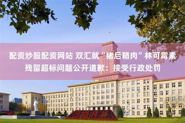 配资炒股配资网站 双汇就“猪后鞧肉”林可霉素残留超标问题公开道歉：接受行政处罚