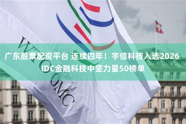 广东股票配资平台 连续四年！宇信科技入选2026 IDC金融科技中坚力量50榜单