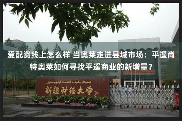 爱配资线上怎么样 当奥莱走进县域市场：平遥尚特奥莱如何寻找平遥商业的新增量？