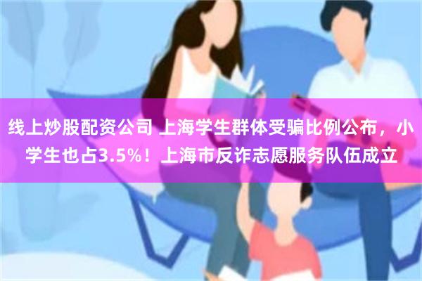 线上炒股配资公司 上海学生群体受骗比例公布，小学生也占3.5%！上海市反诈志愿服务队伍成立
