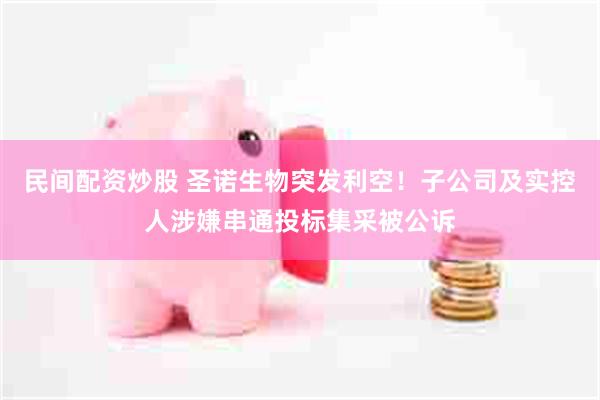 民间配资炒股 圣诺生物突发利空！子公司及实控人涉嫌串通投标集采被公诉