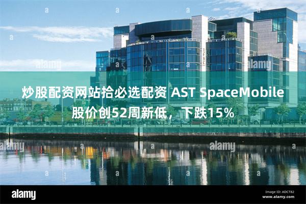 炒股配资网站拾必选配资 AST SpaceMobile股价创52周新低，下跌15%
