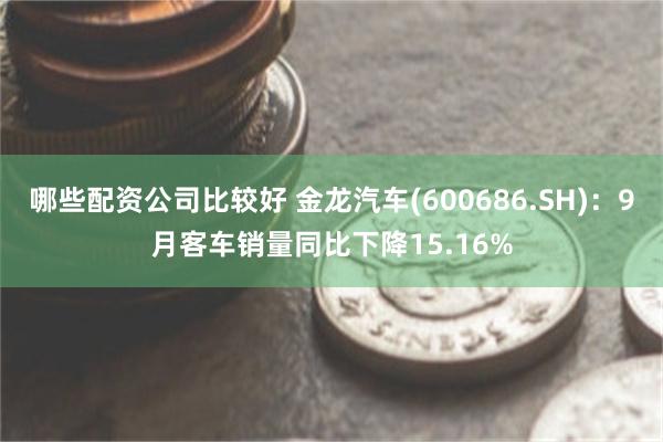 哪些配资公司比较好 金龙汽车(600686.SH)：9月客车销量同比下降15.16%