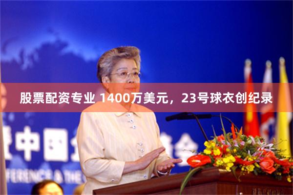 股票配资专业 1400万美元，23号球衣创纪录