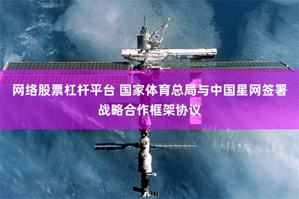 网络股票杠杆平台 国家体育总局与中国星网签署战略合作框架协议