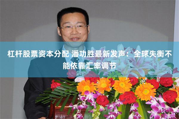 杠杆股票资本分配 潘功胜最新发声：全球失衡不能依靠汇率调节