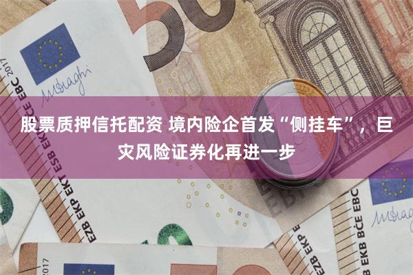 股票质押信托配资 境内险企首发“侧挂车”，巨灾风险证券化再进一步