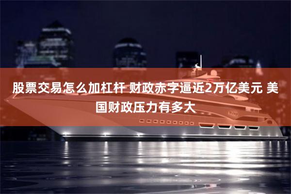 股票交易怎么加杠杆 财政赤字逼近2万亿美元 美国财政压力有多大