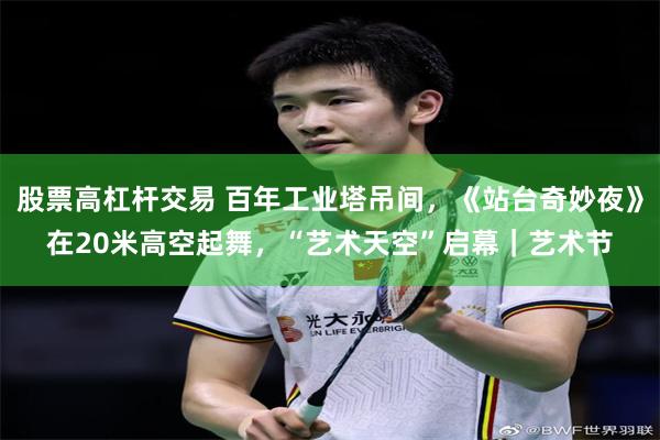股票高杠杆交易 百年工业塔吊间，《站台奇妙夜》在20米高空起舞，“艺术天空”启幕｜艺术节