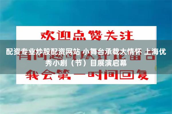 配资专业炒股配资网站 小舞台承载大情怀 上海优秀小剧（节）目展演启幕