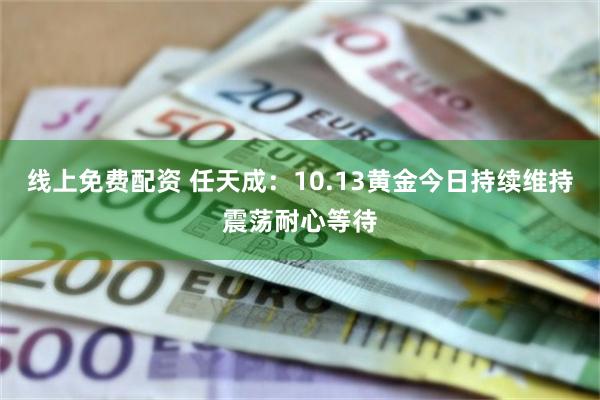 线上免费配资 任天成：10.13黄金今日持续维持震荡耐心等待