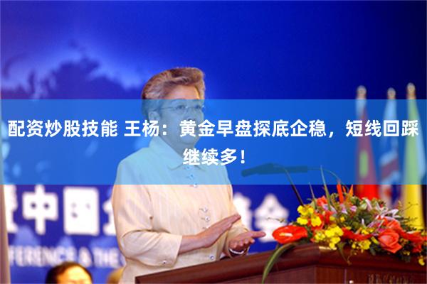 配资炒股技能 王杨：黄金早盘探底企稳，短线回踩继续多！