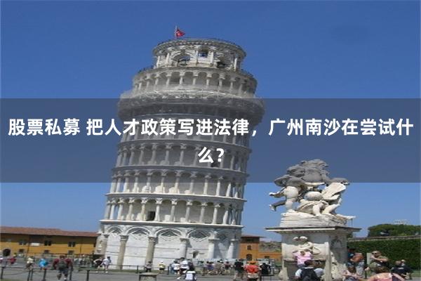 股票私募 把人才政策写进法律，广州南沙在尝试什么？