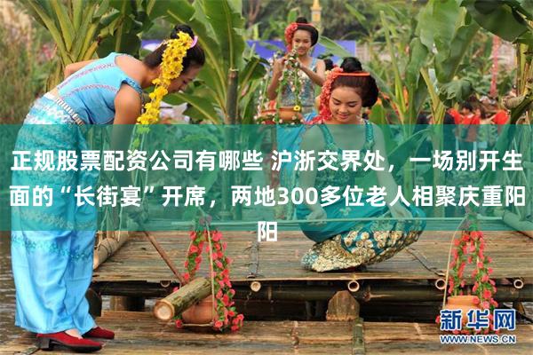 正规股票配资公司有哪些 沪浙交界处，一场别开生面的“长街宴”开席，两地300多位老人相聚庆重阳