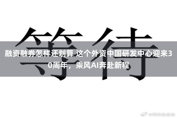 融资融券怎样还划算 这个外资中国研发中心迎来30周年，乘风AI奔赴新程
