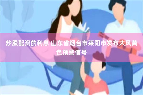 炒股配资的利息 山东省烟台市莱阳市发布大风黄色预警信号