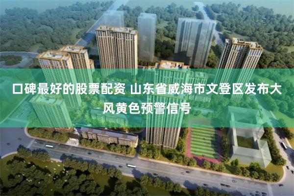 口碑最好的股票配资 山东省威海市文登区发布大风黄色预警信号