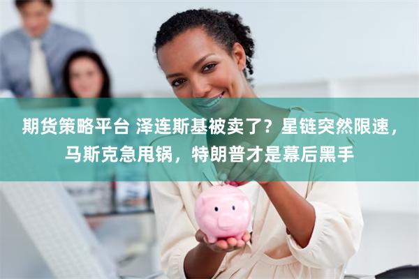 期货策略平台 泽连斯基被卖了？星链突然限速，马斯克急甩锅，特朗普才是幕后黑手