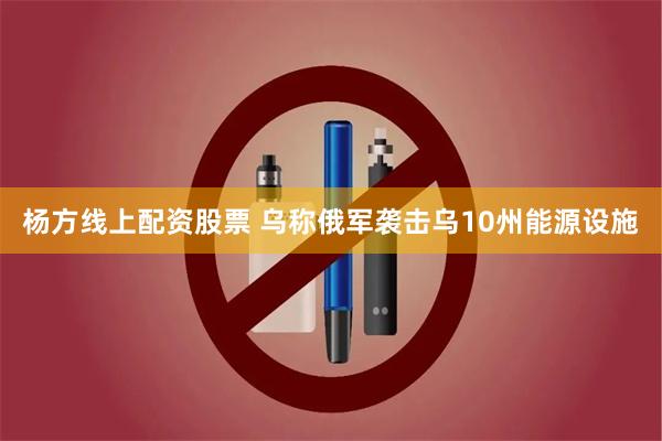 杨方线上配资股票 乌称俄军袭击乌10州能源设施